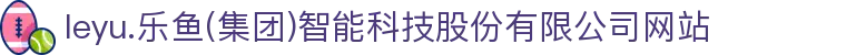 leyu.乐鱼(集团)智能科技股份有限公司网站