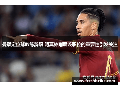 曼联定位球教练辞职 阿莫林削弱该职位的重要性引发关注