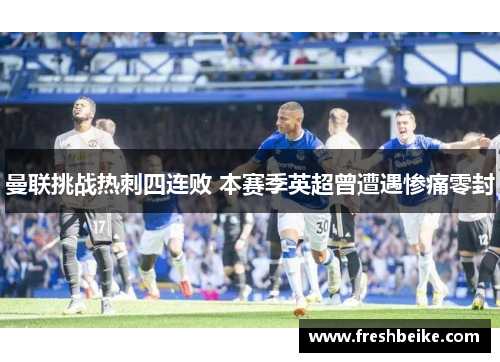 曼联挑战热刺四连败 本赛季英超曾遭遇惨痛零封