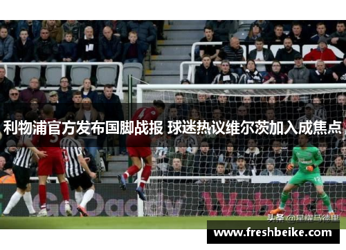 利物浦官方发布国脚战报 球迷热议维尔茨加入成焦点